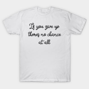 If you give up there's no chance at all T-Shirt